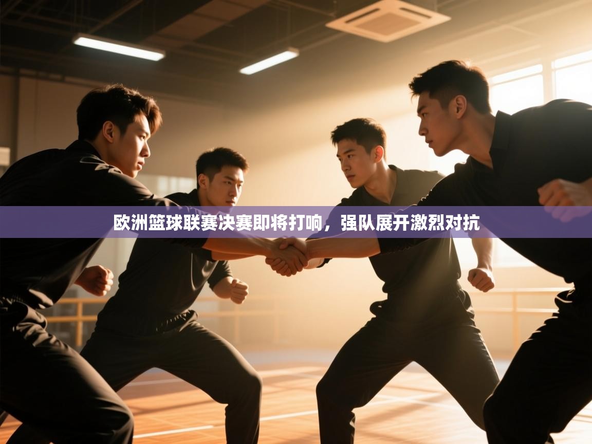 欧洲篮球联赛决赛即将打响，强队展开激烈对抗