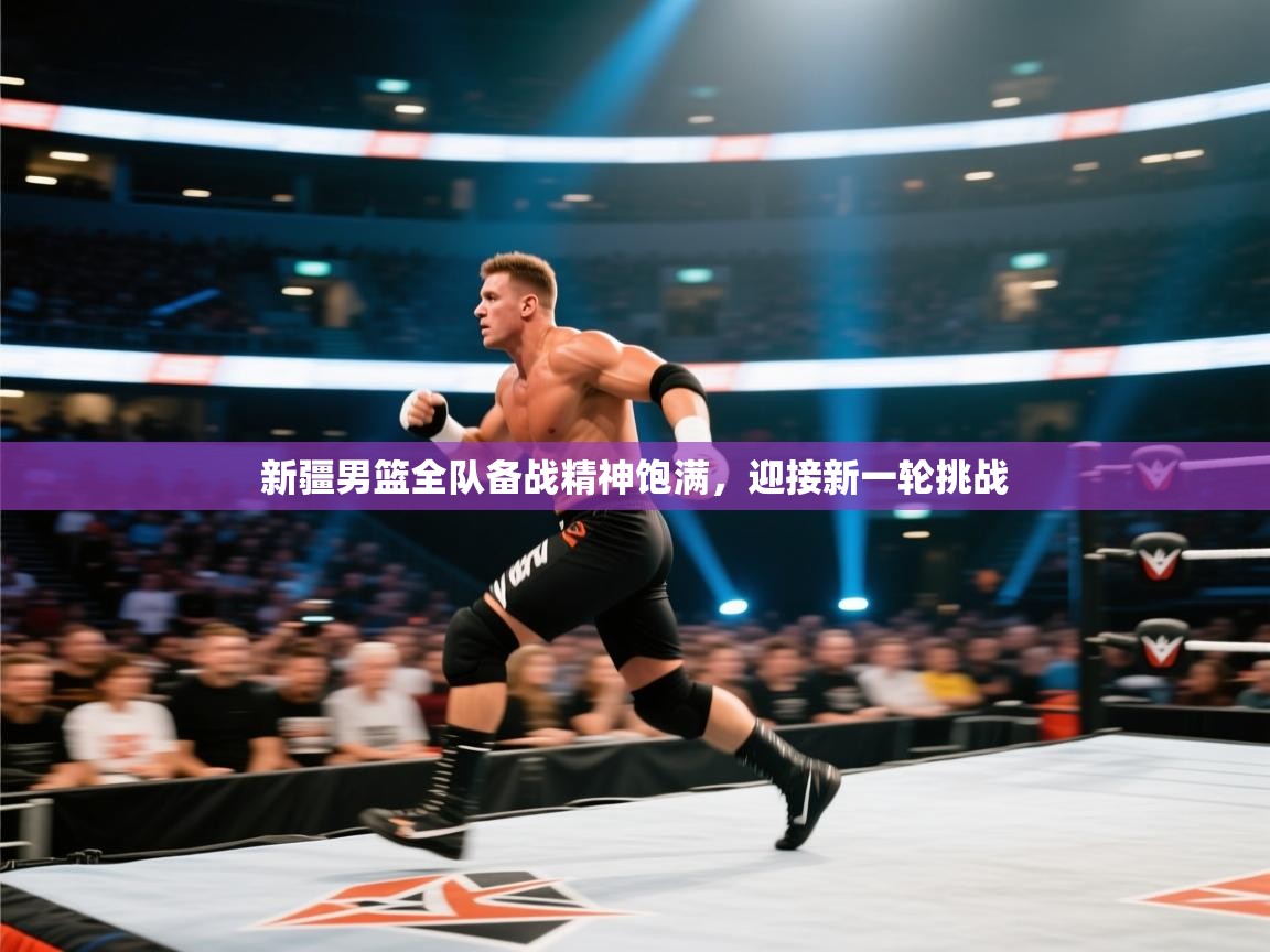 新疆男篮全队备战精神饱满，迎接新一轮挑战