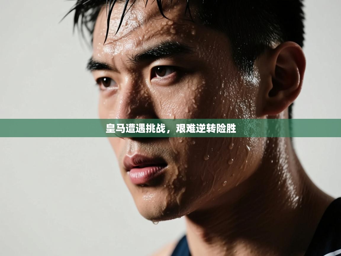 皇马遭遇挑战，艰难逆转险胜