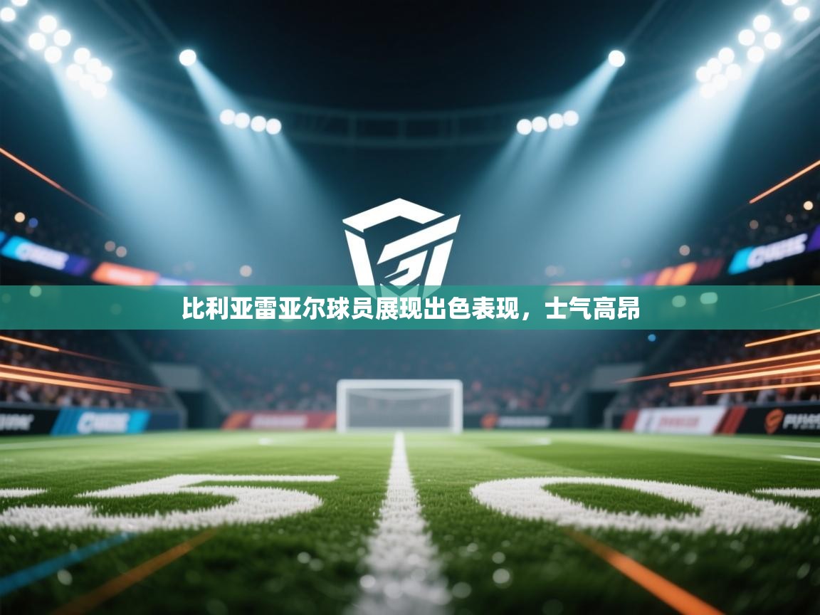 比利亚雷亚尔球员展现出色表现，士气高昂