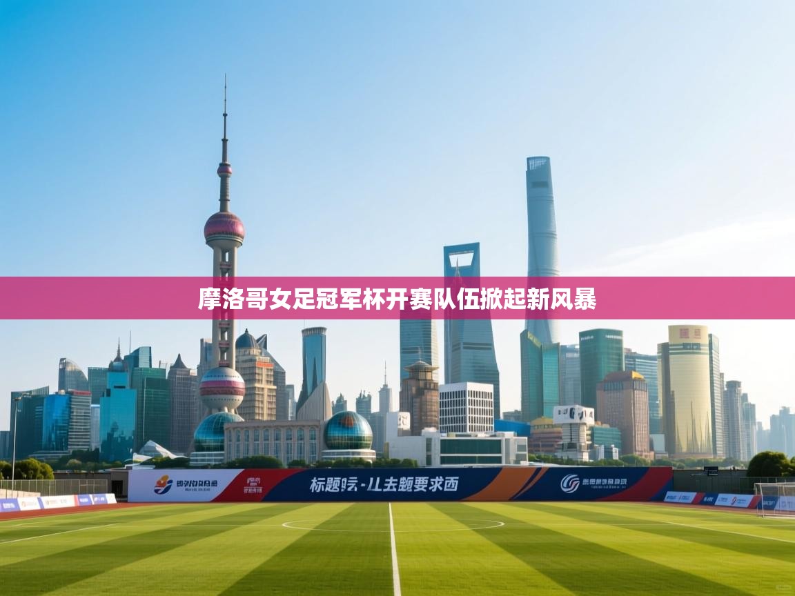摩洛哥女足冠军杯开赛队伍掀起新风暴